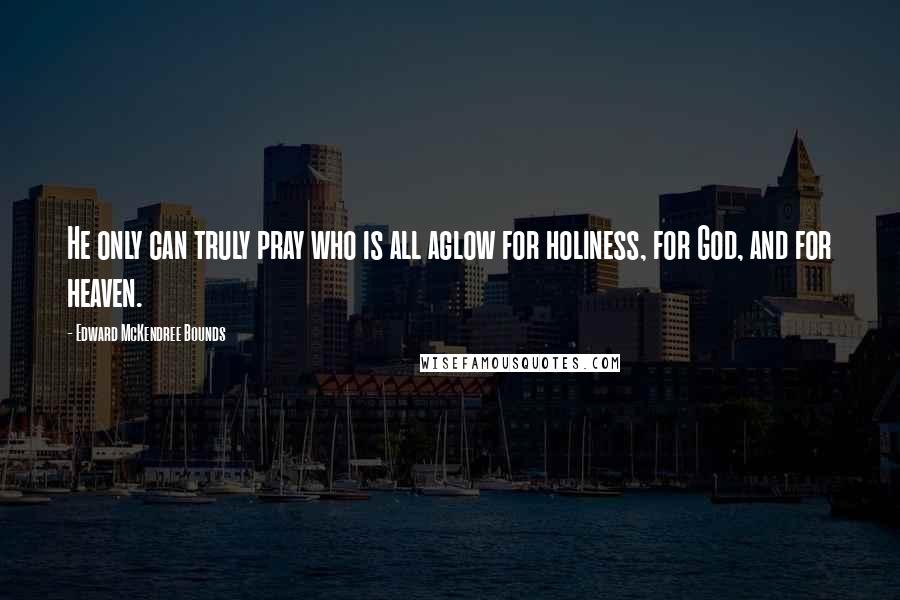 Edward McKendree Bounds quotes: He only can truly pray who is all aglow for holiness, for God, and for heaven. Edward McKendree Bounds quotes: He only can truly pray who is all aglow for holiness, for God, and for heaven.