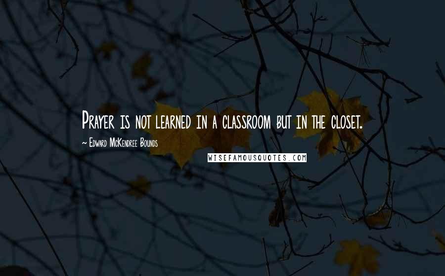 Edward McKendree Bounds quotes: Prayer is not learned in a classroom but in the closet. Edward McKendree Bounds quotes: Prayer is not learned in a classroom but in the closet.