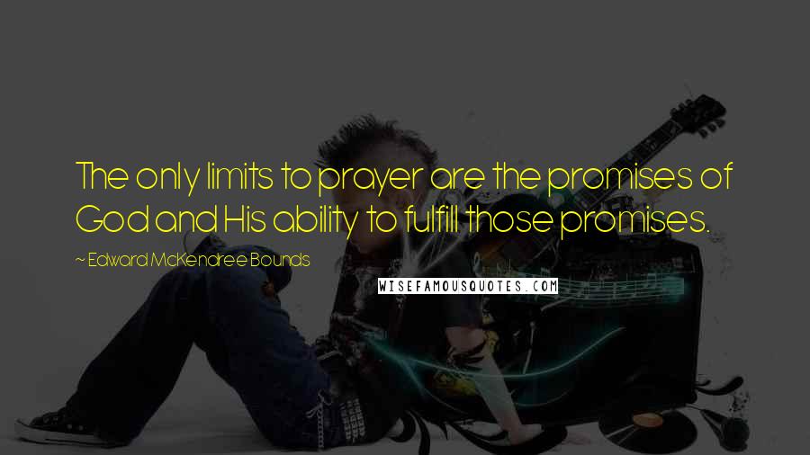Edward McKendree Bounds quotes: The only limits to prayer are the promises of God and His ability to fulfill those promises. Edward McKendree Bounds quotes: The only limits to prayer are the promises of God and His ability to fulfill those promises.