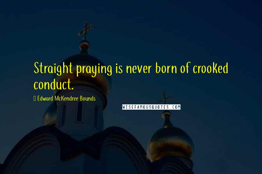 Edward McKendree Bounds quotes: Straight praying is never born of crooked conduct. Edward McKendree Bounds quotes: Straight praying is never born of crooked conduct.