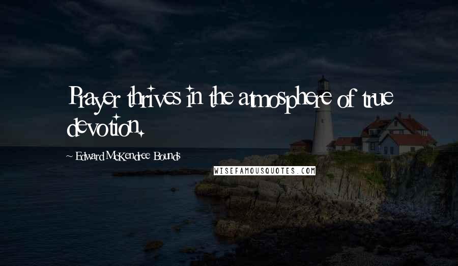 Edward McKendree Bounds quotes: Prayer thrives in the atmosphere of true devotion. Edward McKendree Bounds quotes: Prayer thrives in the atmosphere of true devotion.