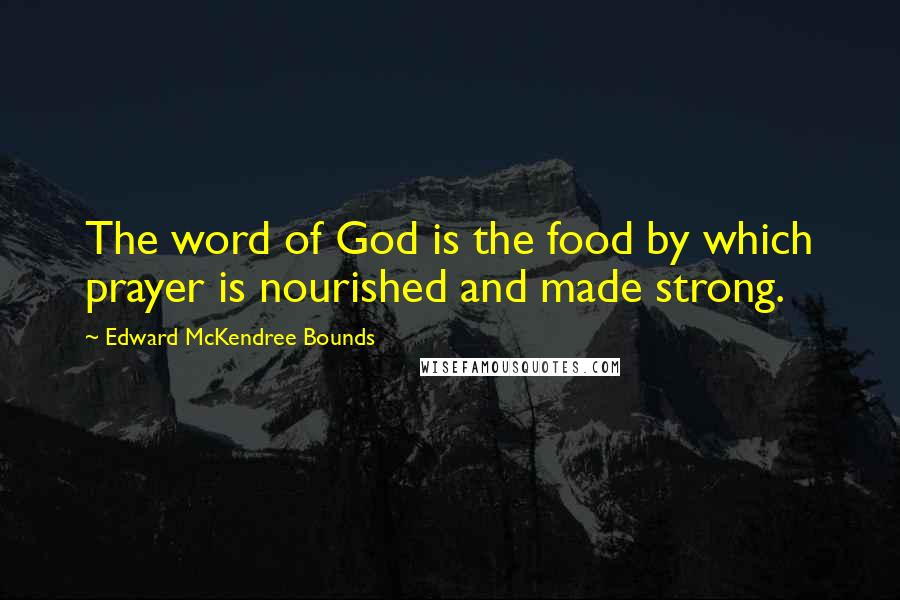 Edward McKendree Bounds quotes: The word of God is the food by which prayer is nourished and made strong.