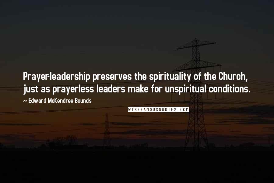 Edward McKendree Bounds quotes: Prayer-leadership preserves the spirituality of the Church, just as prayerless leaders make for unspiritual conditions.