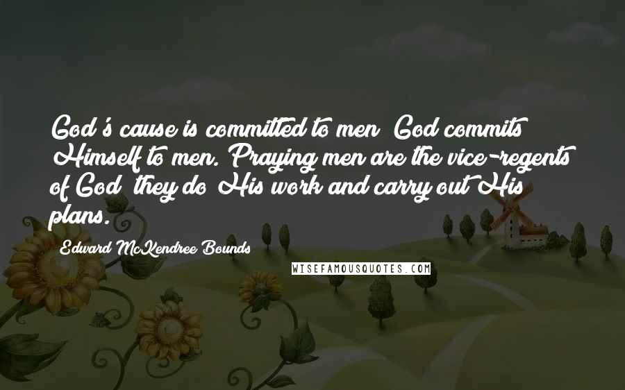 Edward McKendree Bounds quotes: God's cause is committed to men; God commits Himself to men. Praying men are the vice-regents of God; they do His work and carry out His plans.