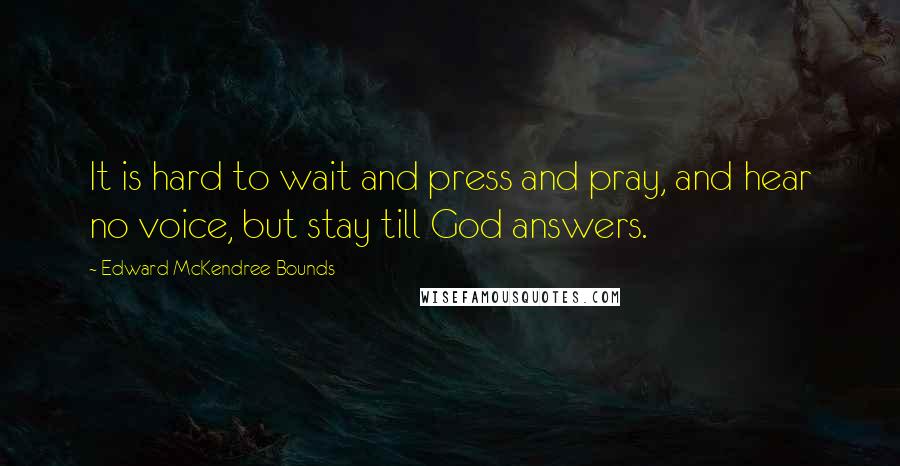 Edward McKendree Bounds quotes: It is hard to wait and press and pray, and hear no voice, but stay till God answers. Edward McKendree Bounds quotes: It is hard to wait and press and pray, and hear no voice, but stay till God answers.