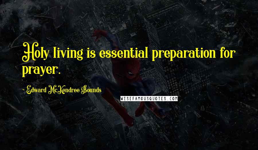 Edward McKendree Bounds quotes: Holy living is essential preparation for prayer. Edward McKendree Bounds quotes: Holy living is essential preparation for prayer.