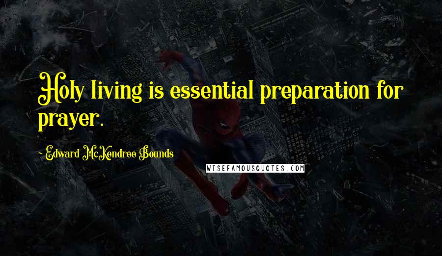 Edward McKendree Bounds quotes: Holy living is essential preparation for prayer.