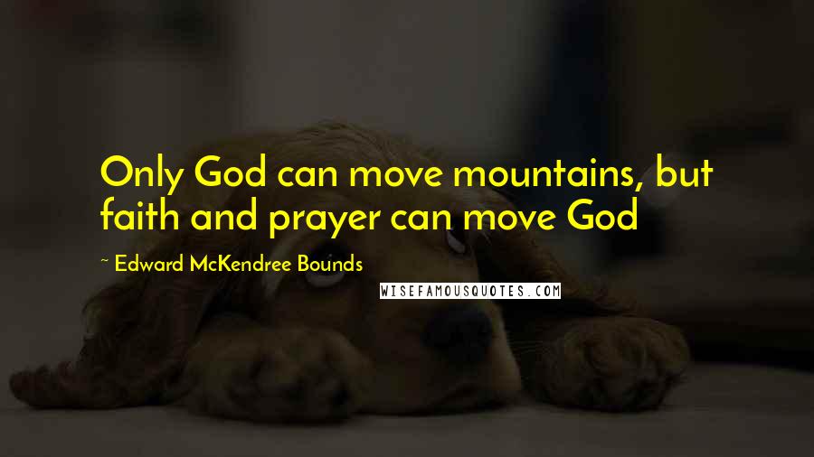 Edward McKendree Bounds quotes: Only God can move mountains, but faith and prayer can move God