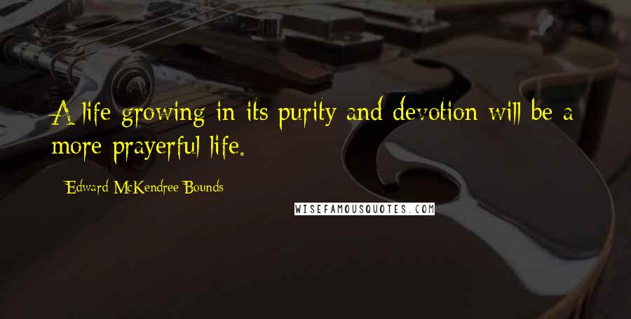 Edward McKendree Bounds quotes: A life growing in its purity and devotion will be a more prayerful life.