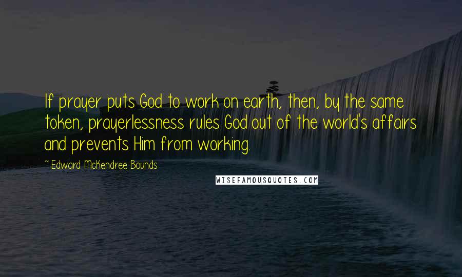 Edward McKendree Bounds quotes: If prayer puts God to work on earth, then, by the same token, prayerlessness rules God out of the world's affairs and prevents Him from working.