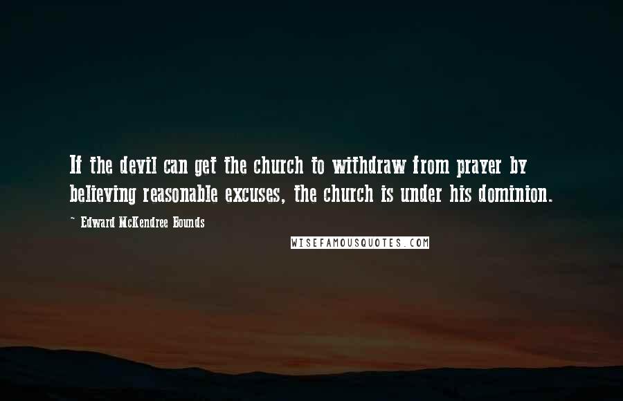 Edward McKendree Bounds quotes: If the devil can get the church to withdraw from prayer by believing reasonable excuses, the church is under his dominion. Edward McKendree Bounds quotes: If the devil can get the church to withdraw from prayer by believing reasonable excuses, the church is under his dominion.