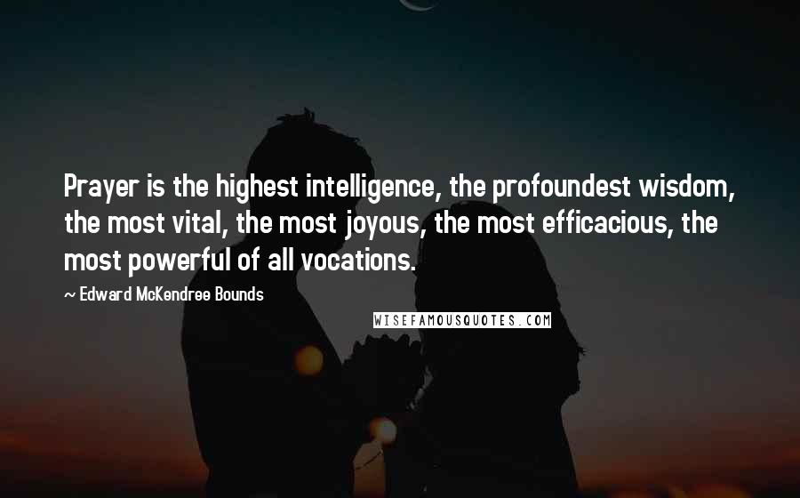 Edward McKendree Bounds quotes: Prayer is the highest intelligence, the profoundest wisdom, the most vital, the most joyous, the most efficacious, the most powerful of all vocations. Edward McKendree Bounds quotes: Prayer is the highest intelligence, the profoundest wisdom, the most vital, the most joyous, the most efficacious, the most powerful of all vocations.