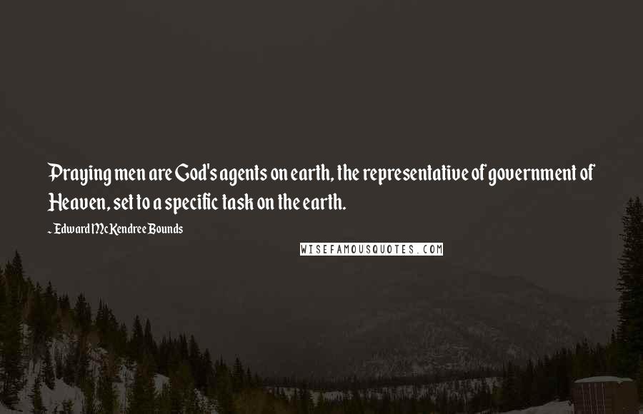 Edward McKendree Bounds quotes: Praying men are God's agents on earth, the representative of government of Heaven, set to a specific task on the earth. Edward McKendree Bounds quotes: Praying men are God's agents on earth, the representative of government of Heaven, set to a specific task on the earth.