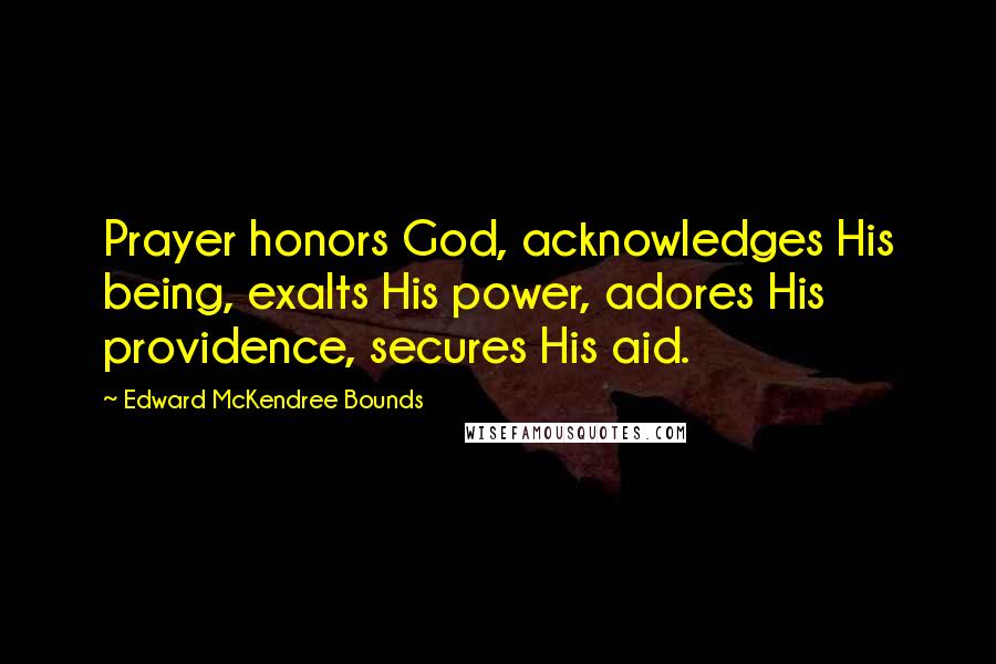 Edward McKendree Bounds quotes: Prayer honors God, acknowledges His being, exalts His power, adores His providence, secures His aid. Edward McKendree Bounds quotes: Prayer honors God, acknowledges His being, exalts His power, adores His providence, secures His aid.