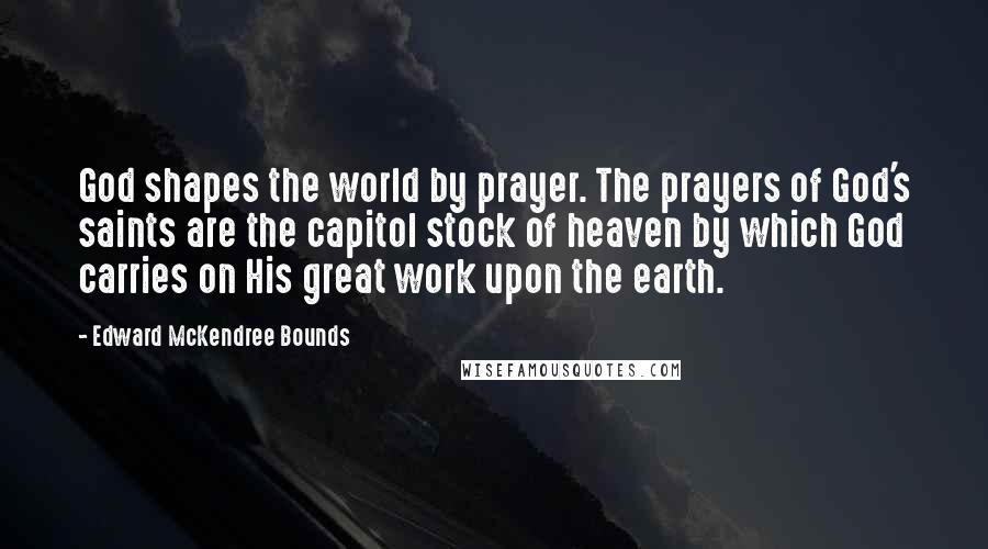 Edward McKendree Bounds quotes: God shapes the world by prayer. The prayers of God's saints are the capitol stock of heaven by which God carries on His great work upon the earth.