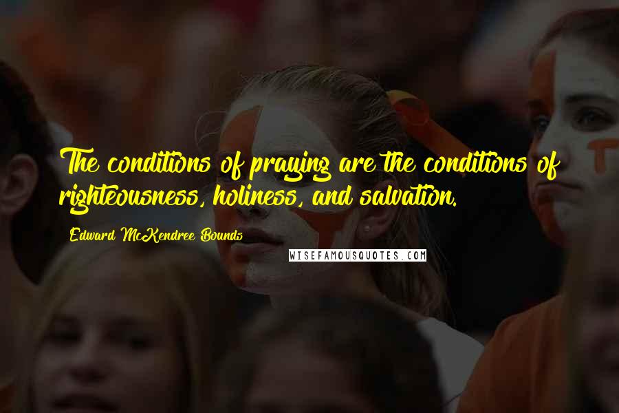Edward McKendree Bounds quotes: The conditions of praying are the conditions of righteousness, holiness, and salvation. Edward McKendree Bounds quotes: The conditions of praying are the conditions of righteousness, holiness, and salvation.