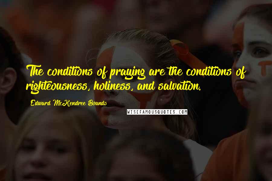 Edward McKendree Bounds quotes: The conditions of praying are the conditions of righteousness, holiness, and salvation.