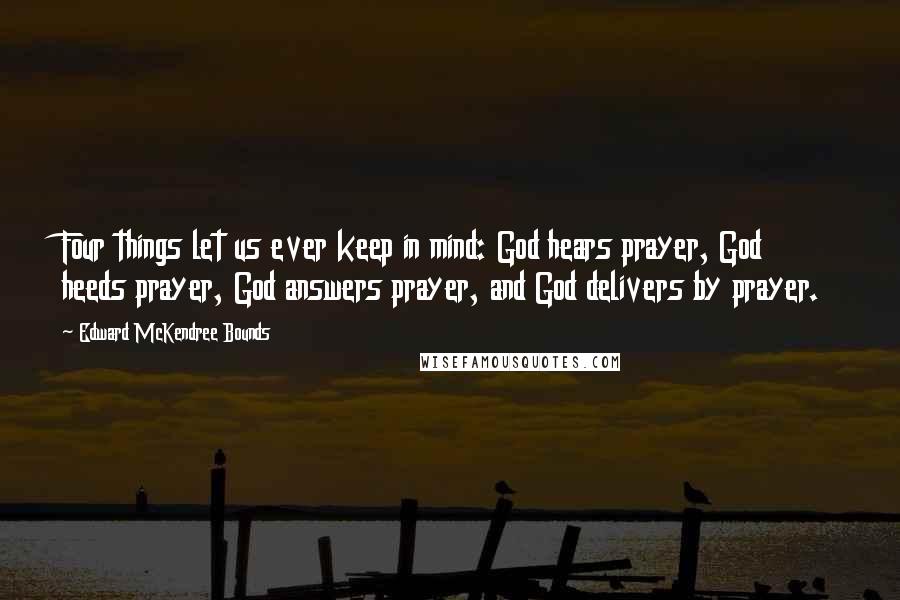 Edward McKendree Bounds quotes: Four things let us ever keep in mind: God hears prayer, God heeds prayer, God answers prayer, and God delivers by prayer.