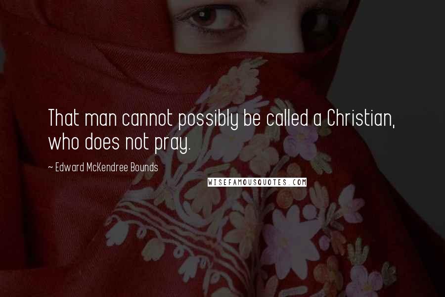 Edward McKendree Bounds quotes: That man cannot possibly be called a Christian, who does not pray. Edward McKendree Bounds quotes: That man cannot possibly be called a Christian, who does not pray.