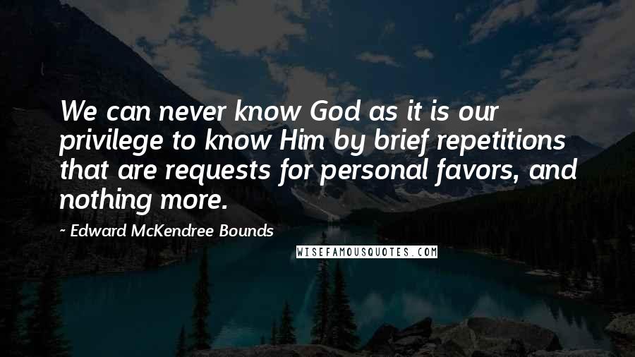 Edward McKendree Bounds quotes: We can never know God as it is our privilege to know Him by brief repetitions that are requests for personal favors, and nothing more.