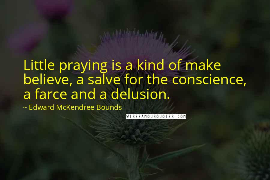 Edward McKendree Bounds quotes: Little praying is a kind of make believe, a salve for the conscience, a farce and a delusion.