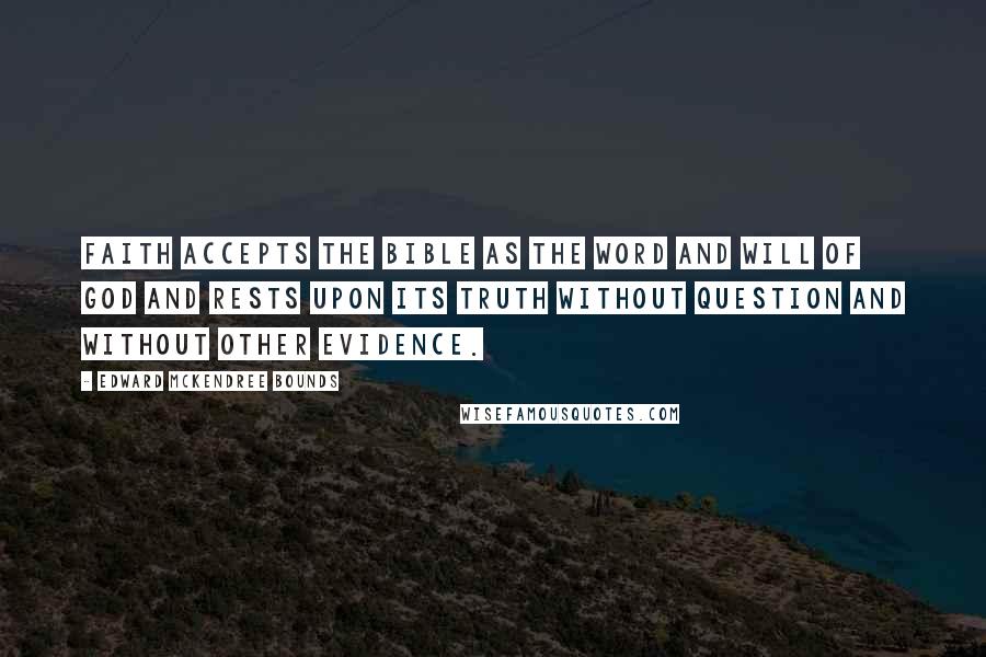 Edward McKendree Bounds quotes: Faith accepts the Bible as the word and will of God and rests upon its truth without question and without other evidence. Edward McKendree Bounds quotes: Faith accepts the Bible as the word and will of God and rests upon its truth without question and without other evidence.