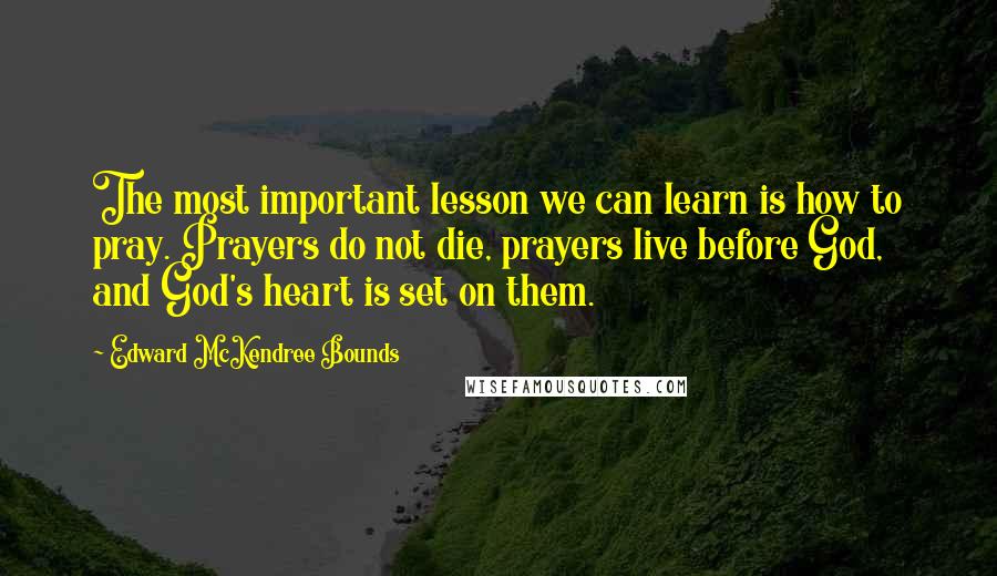 Edward McKendree Bounds quotes: The most important lesson we can learn is how to pray. Prayers do not die, prayers live before God, and God's heart is set on them.