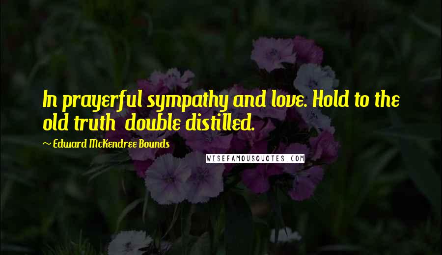 Edward McKendree Bounds quotes: In prayerful sympathy and love. Hold to the old truth double distilled. Edward McKendree Bounds quotes: In prayerful sympathy and love. Hold to the old truth double distilled.