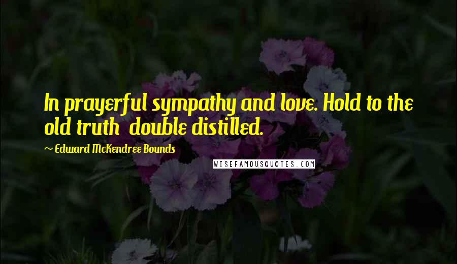 Edward McKendree Bounds quotes: In prayerful sympathy and love. Hold to the old truth double distilled.