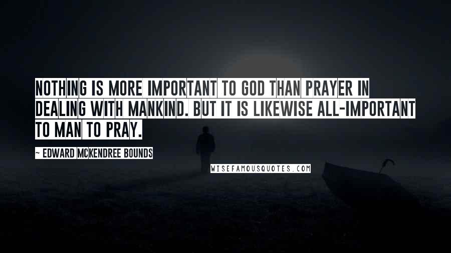 Edward McKendree Bounds quotes: Nothing is more important to God than prayer in dealing with mankind. But it is likewise all-important to man to pray.