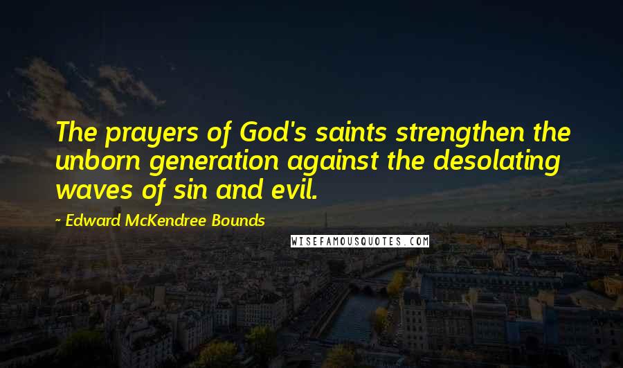 Edward McKendree Bounds quotes: The prayers of God's saints strengthen the unborn generation against the desolating waves of sin and evil. Edward McKendree Bounds quotes: The prayers of God's saints strengthen the unborn generation against the desolating waves of sin and evil.