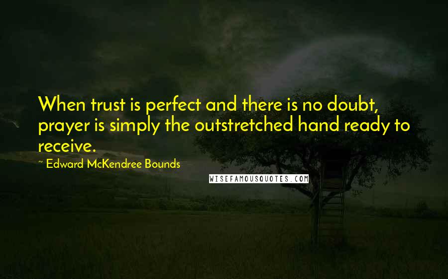 Edward McKendree Bounds quotes: When trust is perfect and there is no doubt, prayer is simply the outstretched hand ready to receive. Edward McKendree Bounds quotes: When trust is perfect and there is no doubt, prayer is simply the outstretched hand ready to receive.
