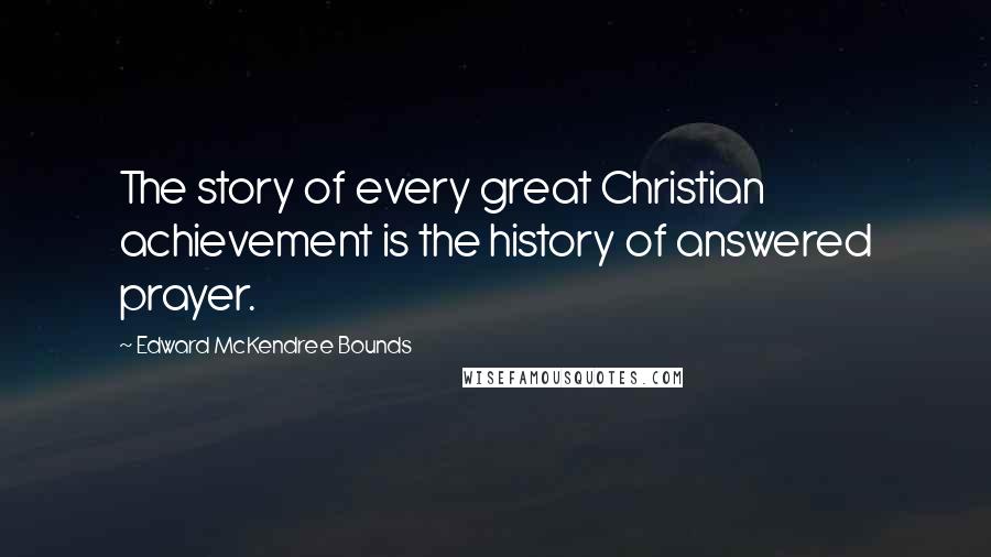 Edward McKendree Bounds quotes: The story of every great Christian achievement is the history of answered prayer.