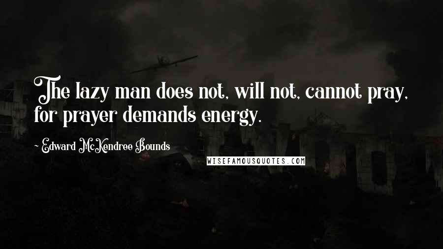 Edward McKendree Bounds quotes: The lazy man does not, will not, cannot pray, for prayer demands energy. Edward McKendree Bounds quotes: The lazy man does not, will not, cannot pray, for prayer demands energy.
