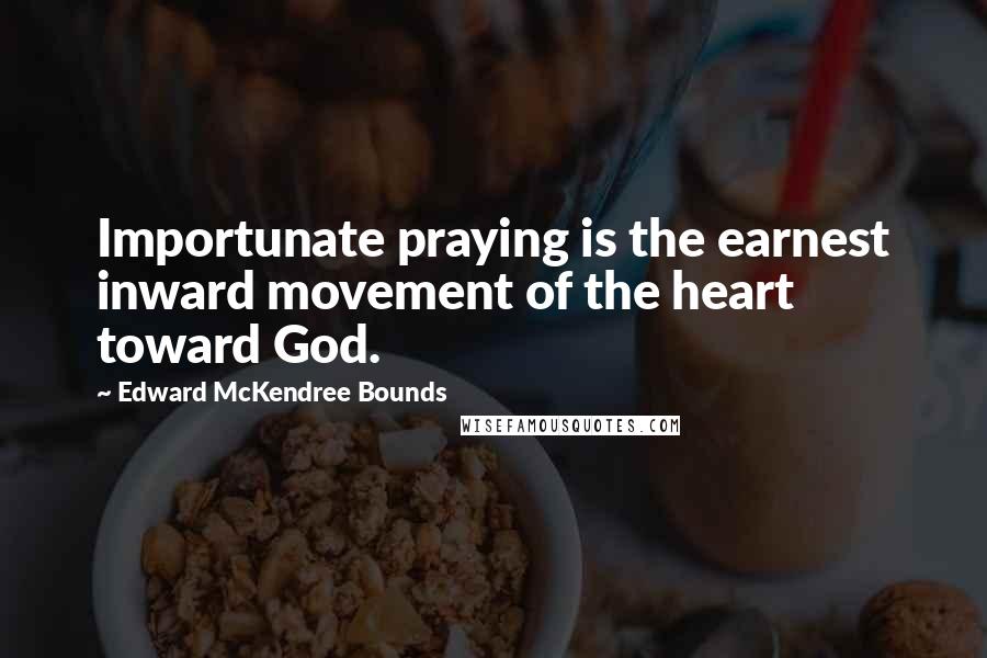 Edward McKendree Bounds quotes: Importunate praying is the earnest inward movement of the heart toward God.