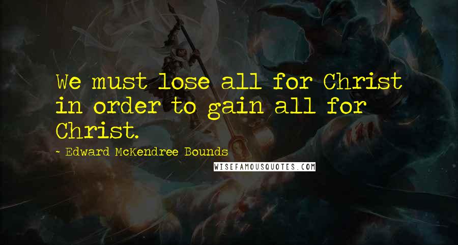 Edward McKendree Bounds quotes: We must lose all for Christ in order to gain all for Christ.