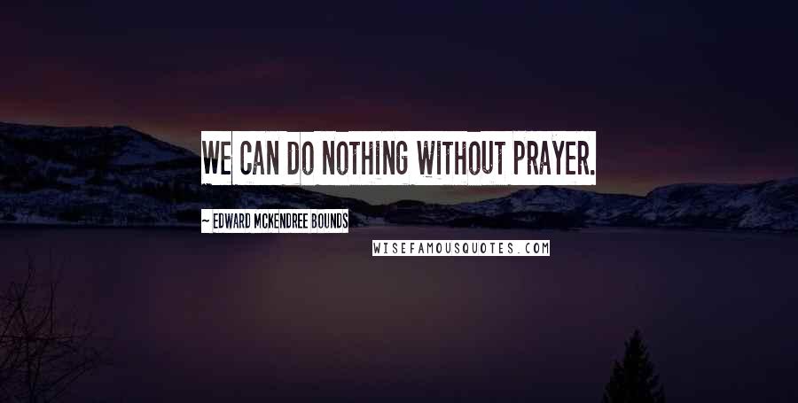 Edward McKendree Bounds quotes: We can do nothing without prayer.