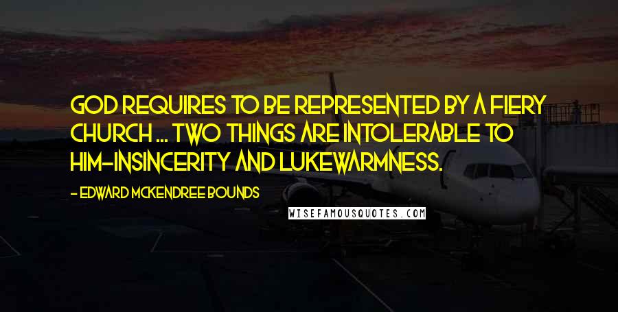 Edward McKendree Bounds quotes: God requires to be represented by a fiery Church ... two things are intolerable to Him-insincerity and lukewarmness. Edward McKendree Bounds quotes: God requires to be represented by a fiery Church ... two things are intolerable to Him-insincerity and lukewarmness.