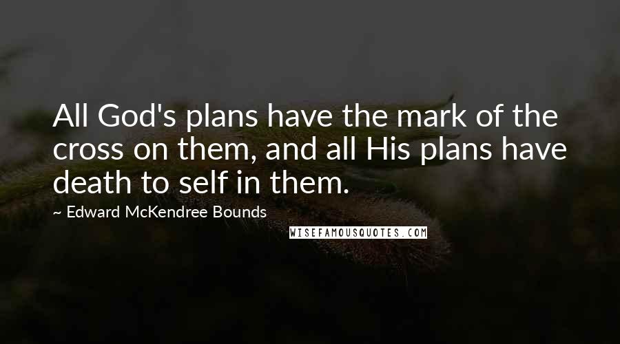 Edward McKendree Bounds quotes: All God's plans have the mark of the cross on them, and all His plans have death to self in them.