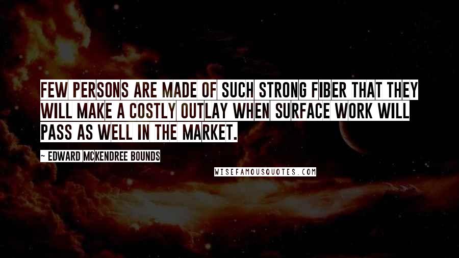 Edward McKendree Bounds quotes: Few persons are made of such strong fiber that they will make a costly outlay when surface work will pass as well in the market.