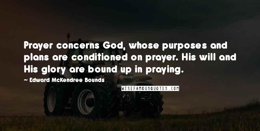 Edward McKendree Bounds quotes: Prayer concerns God, whose purposes and plans are conditioned on prayer. His will and His glory are bound up in praying.