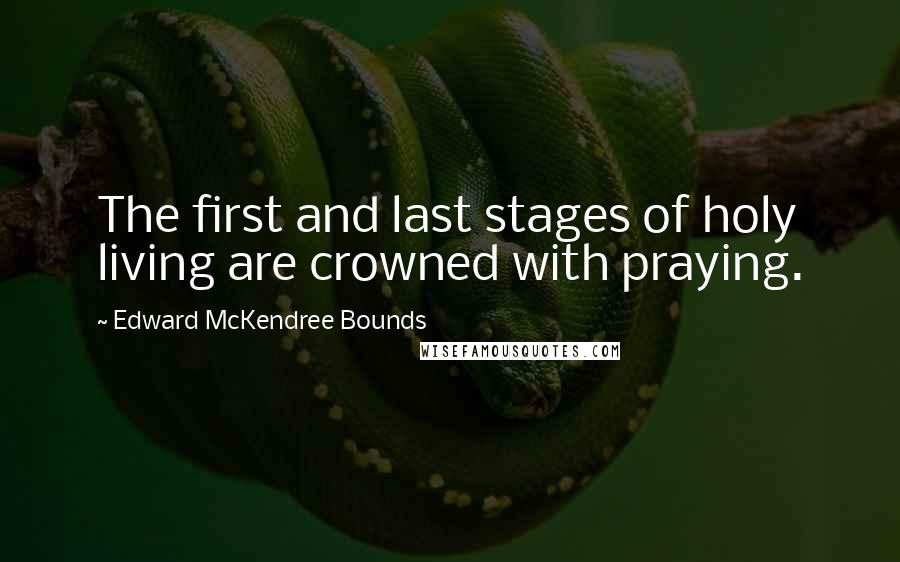Edward McKendree Bounds quotes: The first and last stages of holy living are crowned with praying. Edward McKendree Bounds quotes: The first and last stages of holy living are crowned with praying.