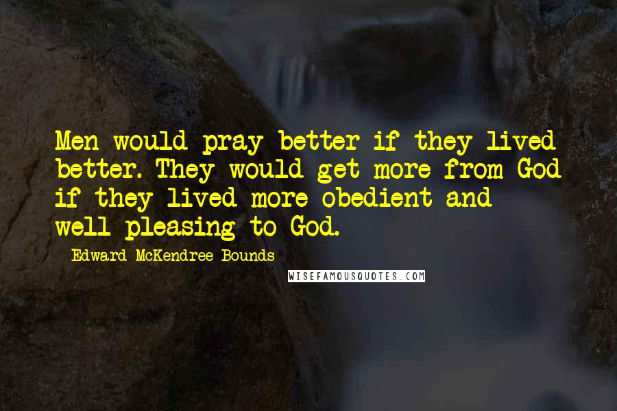 Edward McKendree Bounds quotes: Men would pray better if they lived better. They would get more from God if they lived more obedient and well-pleasing to God. Edward McKendree Bounds quotes: Men would pray better if they lived better. They would get more from God if they lived more obedient and well-pleasing to God.