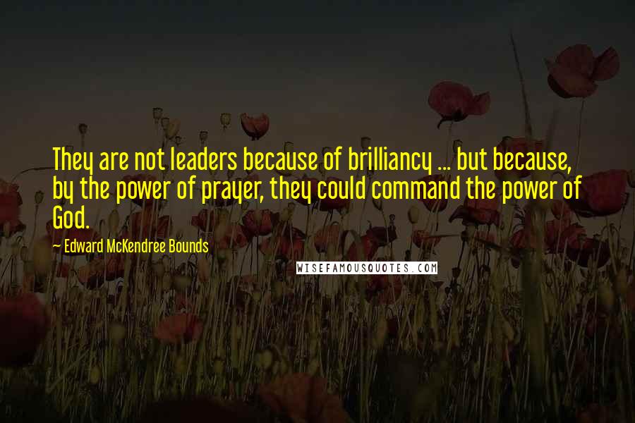 Edward McKendree Bounds quotes: They are not leaders because of brilliancy ... but because, by the power of prayer, they could command the power of God.