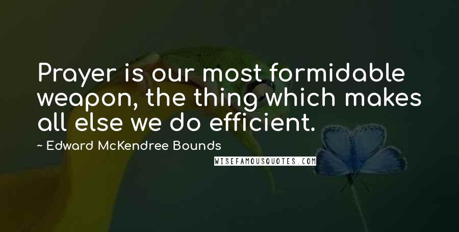 Edward McKendree Bounds quotes: Prayer is our most formidable weapon, the thing which makes all else we do efficient. Edward McKendree Bounds quotes: Prayer is our most formidable weapon, the thing which makes all else we do efficient.