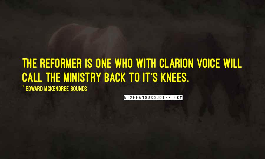 Edward McKendree Bounds quotes: The reformer is one who with clarion voice will call the ministry back to it's knees.