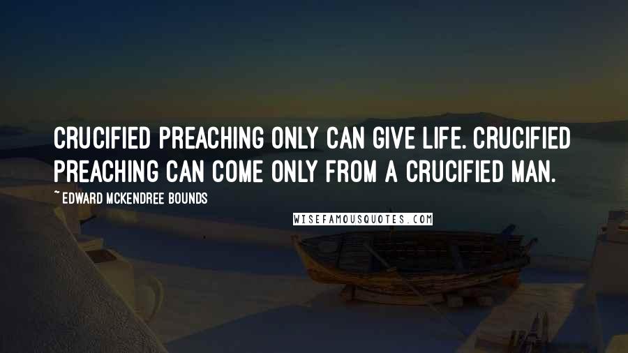 Edward McKendree Bounds quotes: Crucified preaching only can give life. Crucified preaching can come only from a crucified man.