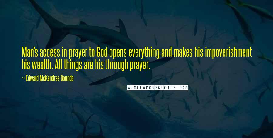 Edward McKendree Bounds quotes: Man's access in prayer to God opens everything and makes his impoverishment his wealth. All things are his through prayer.