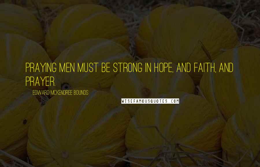 Edward McKendree Bounds quotes: Praying men must be strong in hope, and faith, and prayer. Edward McKendree Bounds quotes: Praying men must be strong in hope, and faith, and prayer.