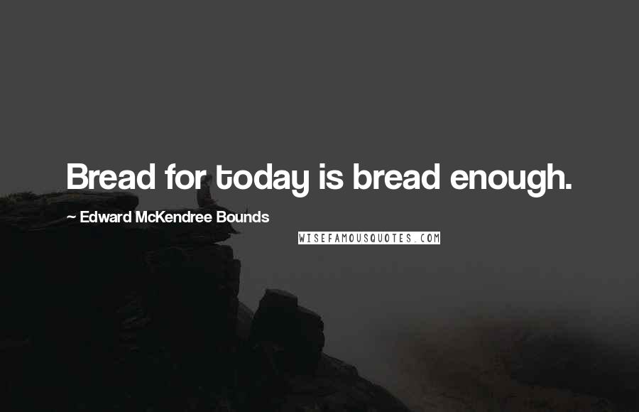 Edward McKendree Bounds quotes: Bread for today is bread enough. Edward McKendree Bounds quotes: Bread for today is bread enough.